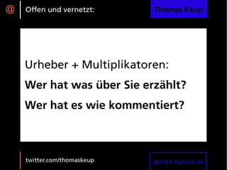 @   Offen und vernetzt:      Thomas Keup®




    Urheber + Multiplikatoren:
    Wer hat was über Sie erzählt?
    Wer hat es wie kommentiert?



    twitter.com/thomaskeup   spricht-fuer-sie.de
 