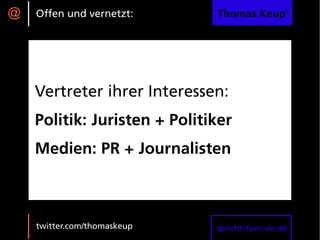@   Offen und vernetzt:       Thomas Keup®




    Vertreter ihrer Interessen:
    Politik: Juristen + Politiker
    Medien: PR + Journalisten



    twitter.com/thomaskeup    spricht-fuer-sie.de
 