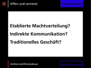 @   Offen und vernetzt:        Thomas Keup®




    Etablierte Machtverteilung?
    Indirekte Kommunikation?
    Traditionelles Geschäft?



    twitter.com/thomaskeup     spricht-fuer-sie.de
 