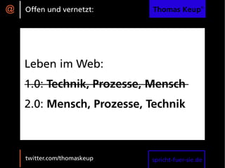 @   Offen und vernetzt:      Thomas Keup®




    Leben im Web:
    1.0: Technik, Prozesse, Mensch
    2.0: Mensch, Prozesse, Technik



    twitter.com/thomaskeup   spricht-fuer-sie.de
 