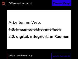 @   Offen und vernetzt:       Thomas Keup®




    Arbeiten im Web:
    1.0: linear, selektiv, mit Tools
    2.0: digital, integriert, in Räumen



    twitter.com/thomaskeup    spricht-fuer-sie.de
 