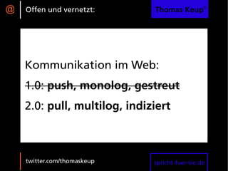 @   Offen und vernetzt:       Thomas Keup®




    Kommunikation im Web:
    1.0: push, monolog, gestreut
    2.0: pull, multilog, indiziert



    twitter.com/thomaskeup    spricht-fuer-sie.de
 