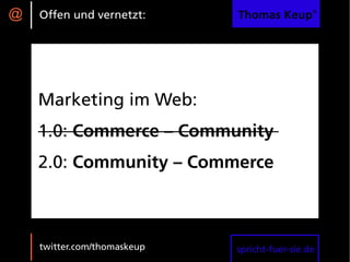 @   Offen und vernetzt:      Thomas Keup®




    Marketing im Web:
    1.0: Commerce – Community
    2.0: Community – Commerce



    twitter.com/thomaskeup   spricht-fuer-sie.de
 