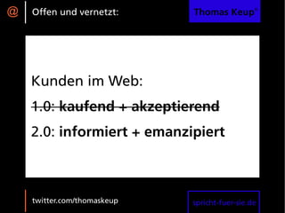 @   Offen und vernetzt:      Thomas Keup®




    Kunden im Web:
    1.0: kaufend + akzeptierend
    2.0: informiert + emanzipiert



    twitter.com/thomaskeup   spricht-fuer-sie.de
 