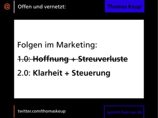 @   Offen und vernetzt:      Thomas Keup®




    Folgen im Marketing:
    1.0: Hoffnung + Streuverluste
    2.0: Klarheit + Steuerung



    twitter.com/thomaskeup   spricht-fuer-sie.de
 