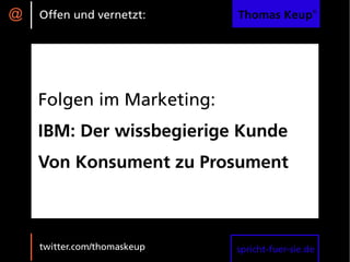 @   Offen und vernetzt:      Thomas Keup®




    Folgen im Marketing:
    IBM: Der wissbegierige Kunde
    Von Konsument zu Prosument



    twitter.com/thomaskeup   spricht-fuer-sie.de
 