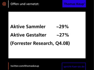 @   Offen und vernetzt:        Thomas Keup®




    Aktive Sammler           ~29%
    Aktive Gestalter         ~27%
    (Forrester Research, Q4.08)



    twitter.com/thomaskeup     spricht-fuer-sie.de
 