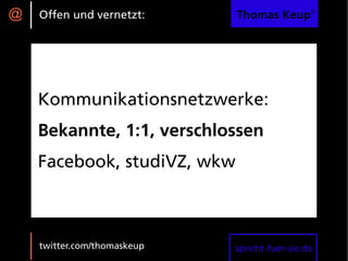 @   Offen und vernetzt:      Thomas Keup®




    Kommunikationsnetzwerke:
    Bekannte, 1:1, verschlossen
    Facebook, studiVZ, wkw



    twitter.com/thomaskeup   spricht-fuer-sie.de
 