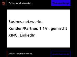 @   Offen und vernetzt:      Thomas Keup®




    Businessnetzwerke:
    Kunden/Partner, 1:1/n, gemischt
    XING, LinkedIn



    twitter.com/thomaskeup   spricht-fuer-sie.de
 