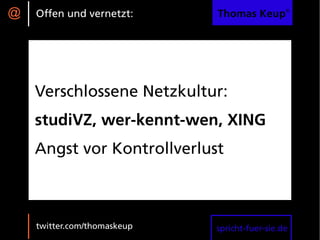 @   Offen und vernetzt:      Thomas Keup®




    Verschlossene Netzkultur:
    studiVZ, wer-kennt-wen, XING
    Angst vor Kontrollverlust



    twitter.com/thomaskeup   spricht-fuer-sie.de
 