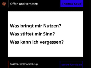 @   Offen und vernetzt:      Thomas Keup®




    Was bringt mir Nutzen?
    Was stiftet mir Sinn?
    Was kann ich vergessen?



    twitter.com/thomaskeup   spricht-fuer-sie.de
 