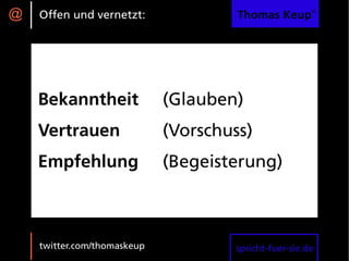@   Offen und vernetzt:               Thomas Keup®




    Bekanntheit              (Glauben)
    Vertrauen                (Vorschuss)
    Empfehlung               (Begeisterung)



    twitter.com/thomaskeup           spricht-fuer-sie.de
 