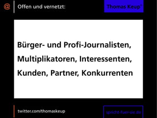 @   Offen und vernetzt:      Thomas Keup®




    Bürger- und Profi-Journalisten,
    Multiplikatoren, Interessenten,
    Kunden, Partner, Konkurrenten



    twitter.com/thomaskeup   spricht-fuer-sie.de
 