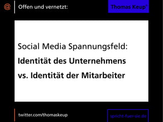 @   Offen und vernetzt:      Thomas Keup®




    Social Media Spannungsfeld:
    Identität des Unternehmens
    vs. Identität der Mitarbeiter



    twitter.com/thomaskeup   spricht-fuer-sie.de
 