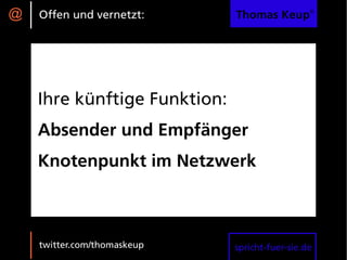 @   Offen und vernetzt:       Thomas Keup®




    Ihre künftige Funktion:
    Absender und Empfänger
    Knotenpunkt im Netzwerk



    twitter.com/thomaskeup    spricht-fuer-sie.de
 