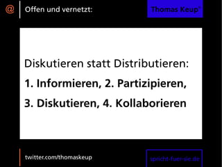 @   Offen und vernetzt:      Thomas Keup®




    Diskutieren statt Distributieren:
    1. Informieren, 2. Partizipieren,
    3. Diskutieren, 4. Kollaborieren



    twitter.com/thomaskeup   spricht-fuer-sie.de
 