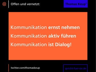@   Offen und vernetzt:      Thomas Keup®




    Kommunikation ernst nehmen
    Kommunikation aktiv führen
    Kommunikation ist Dialog!



    twitter.com/thomaskeup   spricht-fuer-sie.de
 