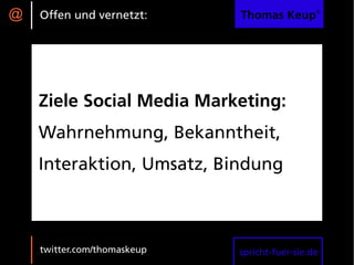 @   Offen und vernetzt:      Thomas Keup®




    Ziele Social Media Marketing:
    Wahrnehmung, Bekanntheit,
    Interaktion, Umsatz, Bindung



    twitter.com/thomaskeup   spricht-fuer-sie.de
 