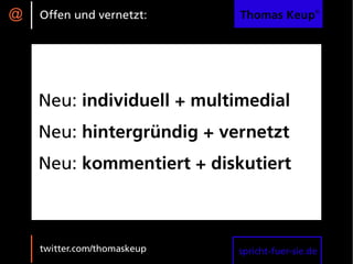 @   Offen und vernetzt:      Thomas Keup®




    Neu: individuell + multimedial
    Neu: hintergründig + vernetzt
    Neu: kommentiert + diskutiert



    twitter.com/thomaskeup   spricht-fuer-sie.de
 
