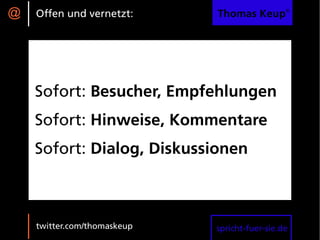 @   Offen und vernetzt:      Thomas Keup®




    Sofort: Besucher, Empfehlungen
    Sofort: Hinweise, Kommentare
    Sofort: Dialog, Diskussionen



    twitter.com/thomaskeup   spricht-fuer-sie.de
 