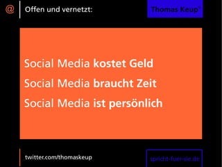 @   Offen und vernetzt:      Thomas Keup®




    Social Media kostet Geld
    Social Media braucht Zeit
    Social Media ist persönlich



    twitter.com/thomaskeup   spricht-fuer-sie.de
 