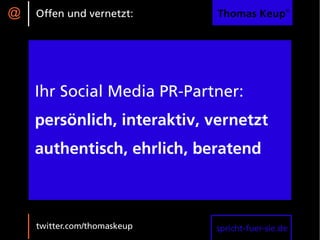 @   Offen und vernetzt:      Thomas Keup®




    Ihr Social Media PR-Partner:
    persönlich, interaktiv, vernetzt
    authentisch, ehrlich, beratend



    twitter.com/thomaskeup   spricht-fuer-sie.de
 