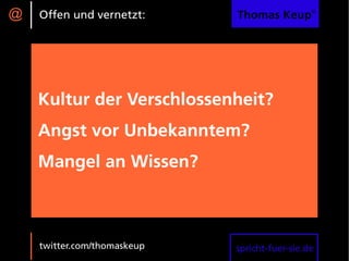 @   Offen und vernetzt:      Thomas Keup®




    Kultur der Verschlossenheit?
    Angst vor Unbekanntem?
    Mangel an Wissen?



    twitter.com/thomaskeup   spricht-fuer-sie.de
 