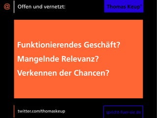 @   Offen und vernetzt:      Thomas Keup®




    Funktionierendes Geschäft?
    Mangelnde Relevanz?
    Verkennen der Chancen?



    twitter.com/thomaskeup   spricht-fuer-sie.de
 