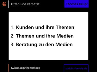 @   Offen und vernetzt:      Thomas Keup®




    1. Kunden und ihre Themen
    2. Themen und ihre Medien
    3. Beratung zu den Medien



    twitter.com/thomaskeup   spricht-fuer-sie.de
 