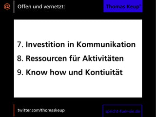 @   Offen und vernetzt:      Thomas Keup®




    7. Investition in Kommunikation
    8. Ressourcen für Aktivitäten
    9. Know how und Kontiuität



    twitter.com/thomaskeup   spricht-fuer-sie.de
 