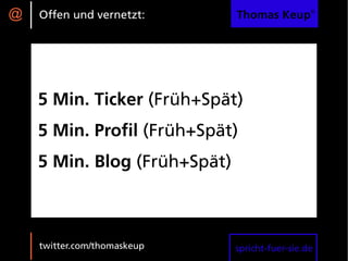 @   Offen und vernetzt:       Thomas Keup®




    5 Min. Ticker (Früh+Spät)
    5 Min. Profil (Früh+Spät)
    5 Min. Blog (Früh+Spät)



    twitter.com/thomaskeup    spricht-fuer-sie.de
 
