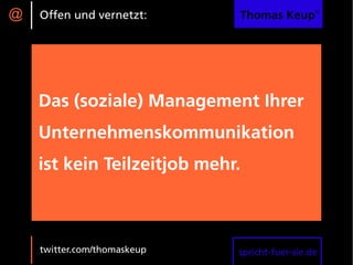 @   Offen und vernetzt:      Thomas Keup®




    Das (soziale) Management Ihrer
    Unternehmenskommunikation
    ist kein Teilzeitjob mehr.



    twitter.com/thomaskeup   spricht-fuer-sie.de
 