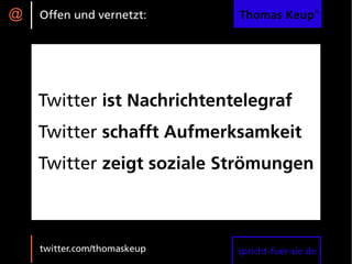 @   Offen und vernetzt:      Thomas Keup®




    Twitter ist Nachrichtentelegraf
    Twitter schafft Aufmerksamkeit
    Twitter zeigt soziale Strömungen



    twitter.com/thomaskeup   spricht-fuer-sie.de
 