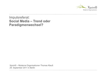 Impulsreferat: Social Media – Trend oder Paradigmenwechsel? Xpoint0 – Moderne Organisationen Thomas Klauß 29. September 2011 in Berlin 