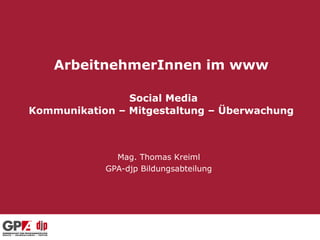 ArbeitnehmerInnen im www

                Social Media
Kommunikation – Mitgestaltung – Überwachung



              Mag. Thomas Kreiml
            GPA-djp Bildungsabteilung
 