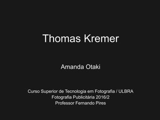 Thomas Kremer
Amanda Otaki
Curso Superior de Tecnologia em Fotografia / ULBRA
Fotografia Publicitária 2016/2
Professor Fernando Pires
 