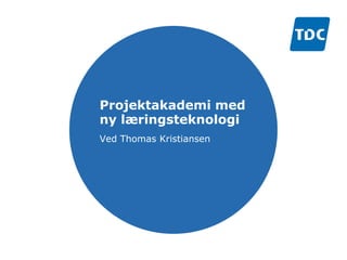 Projektakademi med
ny læringsteknologi
Ved Thomas Kristiansen
 