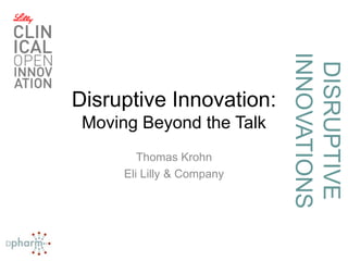 DISRUPTIVE
INNOVATIONS
Disruptive Innovation:
Moving Beyond the Talk
Thomas Krohn
Eli Lilly & Company
 