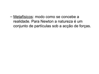 – Metafísicos: modo como se concebe a
  realidade. Para Newton a natureza é um
  conjunto de partículas sob a acção de forças.
 