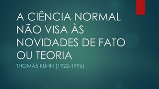A CIÊNCIA NORMAL
NÃO VISA ÀS
NOVIDADES DE FATO
OU TEORIA
THOMAS KUHN (1922-1996)
 