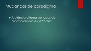 Mudanças de paradigma
 A ciência alterna períodos de
“normalidade” e de “crise”.
 
