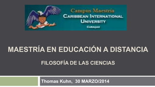MAESTRÍA EN EDUCACIÓN A DISTANCIA
FILOSOFÍA DE LAS CIENCIAS
Thomas Kuhn, 30 MARZO/2014
 