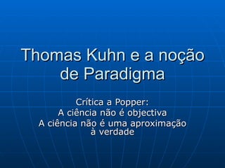 Thomas Kuhn e a noção de Paradigma Crítica a Popper: A ciência não é objectiva A ciência não é uma aproximação à verdade 