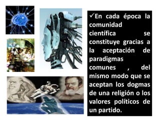 En cada época la
comunidad
científica
se
constituye gracias a
la aceptación de
paradigmas
comunes
,
del
mismo modo que se
aceptan los dogmas
de una religión o los
valores políticos de
un partido.

 