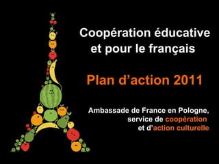 Coopération éducative et pour le français   Plan d’action 2011 Ambassade de France en Pologne,  service de  coopération   et d’ action   culturelle 
