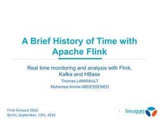 A Brief History of Time with
Apache Flink
Real time monitoring and analysis with Flink,
Kafka and HBase
Flink Forward 2016
Berlin, September, 12th, 2016
1
Thomas LAMIRAULT
Mohamed Amine ABDESSEMED
 