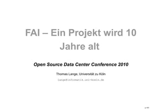 FAI – Ein Projekt wird 10
Jahre alt
Open Source Data Center Conference 2010
Thomas Lange, Universit¨at zu K¨oln
lange@informatik.uni-koeln.de
p.1/51
 