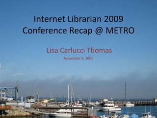 Internet Librarian 2009Conference Recap @ METRO Lisa Carlucci Thomas November 9, 2009 