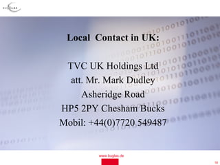 Local Contact in UK:

 TVC UK Holdings Ltd
  att. Mr. Mark Dudley
     Asheridge Road
HP5 2PY Chesham Bucks
Mobil: +44(0)7720 549487


        www.buglas.de
                           18
 