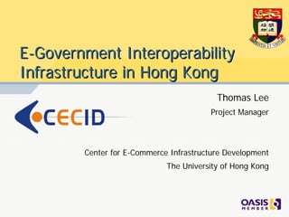 E-Government Interoperability
Infrastructure in Hong Kong
                                          Thomas Lee
                                        Project Manager




        Center for E-Commerce Infrastructure Development
                             The University of Hong Kong
 